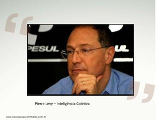 Pierre Levy – Inteligência Coletiva
www.educacaoparamilhares.com.br

 