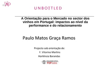 A Orientação para o Mercado no sector dos
vinhos em Portugal: impactos ao nível da
performance e do relacionamento
Paulo Matos Graça Ramos
Projecto sob orientação de:
F. Vitorino Martins
Hortênsia Barandas
 