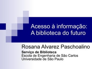 Acesso à informação: A biblioteca do futuro Rosana Alvarez Paschoalino Serviço de Biblioteca Escola de Engenharia de São Carlos  Universidade de São Paulo 