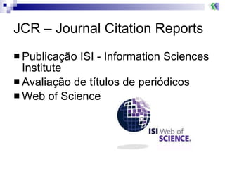 JCR – Journal Citation Reports Publicação ISI - Information Sciences Institute  Avaliação de títulos de periódicos Web of Science 