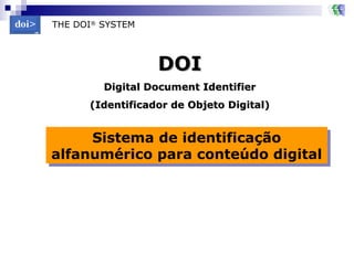 Sistema de identificação alfanumérico para conteúdo digital THE DOI ®  SYSTEM   DOI Digital Document Identifier (Identificador de Objeto Digital) 