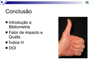 Conclusão Introdução a Bibliometria Fator de impacto e Qualis Índice H DOI 