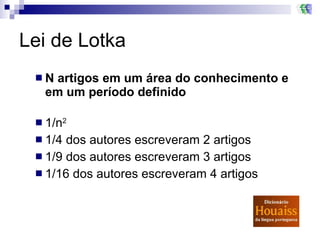 Lei de Lotka N artigos em um área do conhecimento e em um período definido 1/n 2 1/4 dos autores escreveram 2 artigos 1/9 dos autores escreveram 3 artigos 1/16 dos autores escreveram 4 artigos  