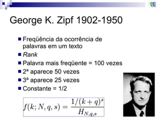 George K. Zipf 1902-1950 Freqüência da ocorrência de palavras em um texto Rank Palavra mais freqüente = 100 vezes 2ª aparece 50 vezes 3ª aparece 25 vezes Constante = 1/2 