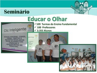 Seminário
        Educar o Olhar
            109 Turmas do Ensino Fundamental
             100 Professores
             3.355 Alunos
 