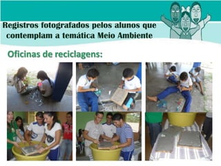 Registros fotografados pelos alunos que
 contemplam a temática Meio Ambiente

 Oficinas de reciclagens:
 