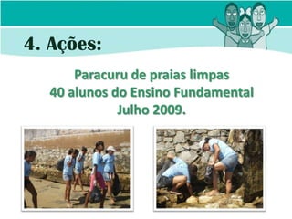 4. Ações:
       Paracuru de praias limpas
   40 alunos do Ensino Fundamental
              Julho 2009.
 