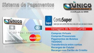 A Unificação do MMN

Vantagens do Nosso Cartão
Compras Virtuais
Compras Presenciais
Pagamentos de Boletos
TED/DOC
Transferência entre contas
Recargas de Celular
Recarga com Cartão de Crédito

 