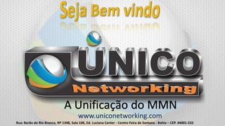 A Unificação do MMN
www.uniconetworking.com
Rua: Barão do Rio Branco, Nº 1348, Sala 106, Ed. Luciana Center - Centro Feira de Santana - Bahia – CEP. 44001-232

 