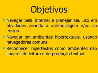 Objetivos Navegar pela Internet e planejar seu uso em atividades visando à aprendizagem e/ou ao ensino. Navegar em ambientes hipertextuais, usando navegadores comuns. Reconhecer hipertextos como ambientes não lineares de leitura e de produção textual.  