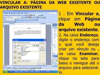 1 . Em  Vincular a , clique em  Página da Web ou arquivo existente . VINCULAR A: PÁGINA DA WEB EXISTENTE OU ARQUIVO EXISTENTE   2. Na caixa  Endereço , digite o endereço com o qual você deseja criar um vínculo ou , na caixa  Examinar , clique na seta para baixo e navegue até o arquivo para selecioná-lo.   