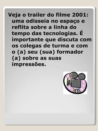 Veja o trailer do filme 2001: uma odisseia no espaço e reflita sobre a linha do tempo das tecnologias. É importante que discuta com os colegas de turma e com o (a) seu (sua) formador (a) sobre as suas impressões. 