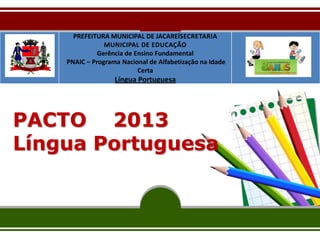 PACTO 2013
Língua Portuguesa
PREFEITURA MUNICIPAL DE JACAREÍSECRETARIA
MUNICIPAL DE EDUCAÇÃO
Gerência de Ensino Fundamental
PNAIC – Programa Nacional de Alfabetização na Idade
Certa
Língua Portuguesa
 