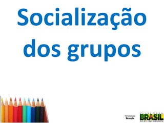 Socialização
dos grupos

 