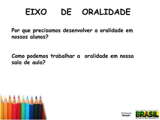 EIXO

DE

ORALIDADE

Por que precisamos desenvolver a oralidade em
nossos alunos?
Como podemos trabalhar a oralidade em nossa
sala de aula?

 