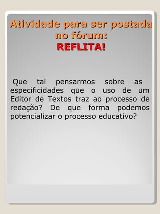 Atividade para ser postada no fórum: REFLITA!   Que tal pensarmos sobre as especificidades que o uso de um Editor de Textos traz ao processo de redação? De que forma podemos potencializar o processo educativo? 