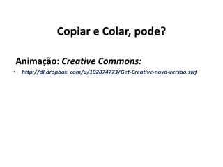 Copiar e Colar, pode?
Animação: Creative Commons:
• http://dl.dropbox. com/u/102874773/Get-Creative-nova-versao.swf
 