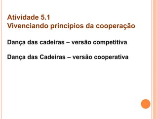 Atividade 5.1
Vivenciando princípios da cooperação
Dança das cadeiras – versão competitiva
Dança das Cadeiras – versão cooperativa
 