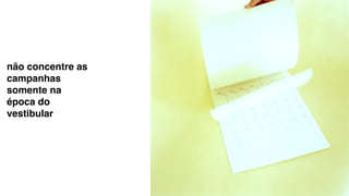 não concentre as
campanhas
somente na
época do
vestibular
 