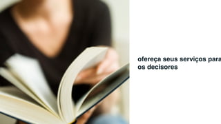 ofereça seus serviços para
os decisores
 