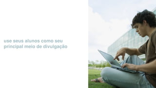 use seus alunos como seu
principal meio de divulgação
 
