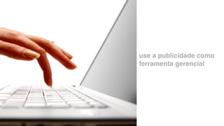 use a publicidade como
ferramenta gerencial
 