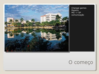 O começo Changai games Pepsico MG -> SP comunicação 