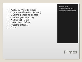 Filmes Filmes que influenciaram-me como empreendedor Piratas do Vale Do Silício O Intermediário (Middle men) O Último dançarino de Mao O Artista (Oscar 2012) Wall Street (1 e 2) Lixo extraordinário Trabalho Interno Enron 