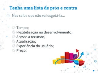 Tenha uma lista de prós e contra
Mas saiba que não vai esgotá-la...
◎ Tempo;
◎ Flexibilização no desenvolvimento;
◎ Acesso a recursos;
◎ Atualização;
◎ Experiência do usuário;
◎ Preço;
 