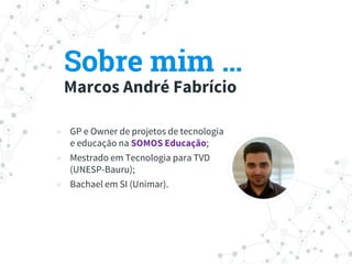 Sobre mim …
Marcos André Fabrício
◉ GP e Owner de projetos de tecnologia
e educação na SOMOS Educação;
◉ Mestrado em Tecnologia para TVD
(UNESP-Bauru);
◉ Bachael em SI (Unimar).
 