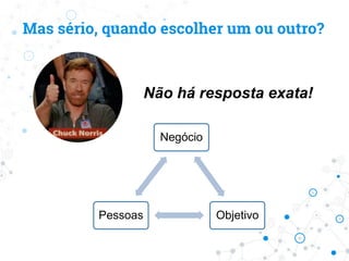 Mas sério, quando escolher um ou outro?
Não há resposta exata!
Negócio
ObjetivoPessoas
 
