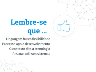 Lembre-se
que …
Linguagem busca flexibilidade
Processo apoia desenvolvimento
O contexto dita a tecnologia
Pessoas utilizam sistemas
 