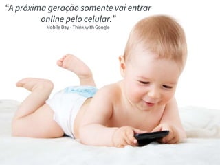 “A próxima geração somente vai entrar
online pelo celular.”
Mobile Day - Think with Google
 