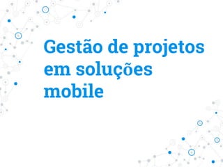Gestão de projetos
em soluções
mobile
 