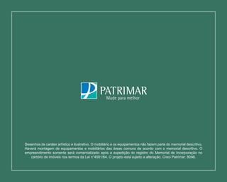 Desenhos de caráter artístico e ilustrativo. O mobiliário e os equipamentos não fazem parte do memorial descritivo.
Haverá montagem de equipamentos e mobiliários das áreas comuns de acordo com o memorial descritivo. O
empreendimento somente será comercializado após a expedição do registro do Memorial de Incorporação no
cartório de imóveis nos termos da Lei n°4591/64. O projeto está sujeito a alteração. Creci Patrimar: 8098.
 