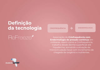 Associação de Criofrequência com
Endermologia de pressão contínua em
milibares. Assim como a Criofrequência,
trabalha desde derme superficial até
hipoderme, somando a ativação da
microcirculação local com incremento de
chegada de oxigênio e nutrientes.
Definição
da tecnologia CRIOFREQUÊNCIA ENDERMOLOGIA
 
