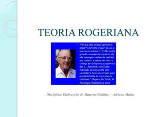 TEORIA ROGERIANA
Disciplina: Elaboração de Material Didático – Adriana Maria
 