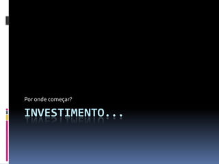 Investimento...Por onde começar?