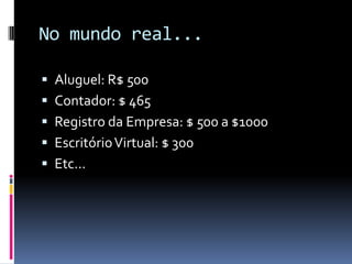 No mundo real...Aluguel: R$ 500Contador: $ 465Registro da Empresa: $ 500 a $1000Escritório Virtual: $ 300Etc...