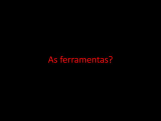 As ferramentas?
 