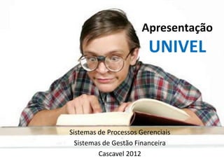 Apresentação
                         UNIVEL



Sistemas de Processos Gerenciais
  Sistemas de Gestão Financeira
         Cascavel 2012
 