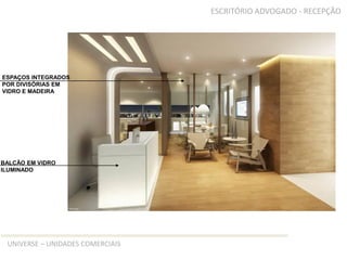TIPO A –ESCRIÓRIOESESCRITÓRIO ADVOGADO - RECEPÇÃO




ESPAÇOS INTEGRADOS
POR DIVISÓRIAS EM
VIDRO E MADEIRA




BALCÃO EM VIDRO
ILUMINADO




 UNIVERSE – UNIDADES COMERCIAIS
 
