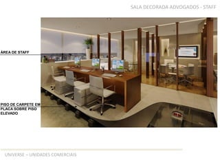 TIPO A – SALA DECORADA ADVOGADOS - STAFF




ÁREA DE STAFF




PISO DE CARPETE EM
PLACA SOBRE PISO
ELEVADO




 UNIVERSE – UNIDADES COMERCIAIS
 