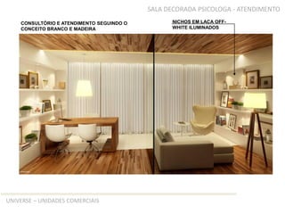 SALA DECORADA PSICOLOGA - ATENDIMENTO
    CONSULTÓRIO E ATENDIMENTO SEGUINDO O         NICHOS EM LACA OFF-
    CONCEITO BRANCO E MADEIRA                    WHITE ILUMINADOS




UNIVERSE – UNIDADES COMERCIAIS
 