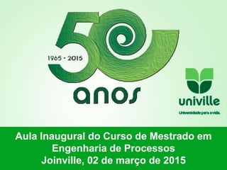 Aula Inaugural do Curso de Mestrado em
Engenharia de Processos
Joinville, 02 de março de 2015
 