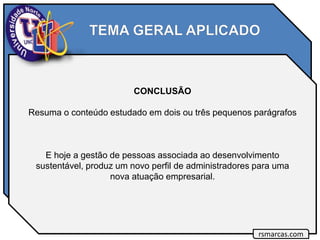 CONCLUSÃO
Resuma o conteúdo estudado em dois ou três pequenos parágrafos
E hoje a gestão de pessoas associada ao desenvolvimento
sustentável, produz um novo perfil de administradores para uma
nova atuação empresarial.
rsmarcas.com
 