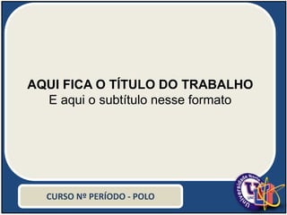 AQUI FICA O TÍTULO DO TRABALHO
E aqui o subtítulo nesse formato
CURSO Nº PERÍODO - POLO
 