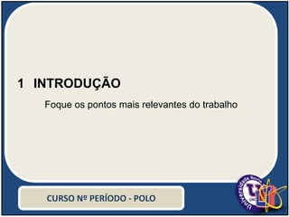 1 INTRODUÇÃO
Foque os pontos mais relevantes do trabalho
CURSO Nº PERÍODO - POLO
 
