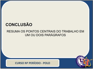 CONCLUSÃO
RESUMA OS PONTOS CENTRAIS DO TRABALHO EM
UM OU DOIS PARÁGRAFOS
CURSO Nº PERÍODO - POLO
 