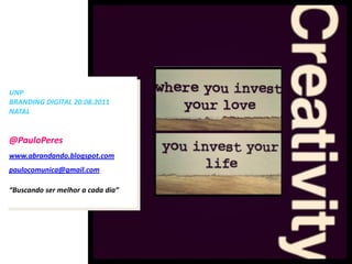 UNP
BRANDING DIGITAL 20.08.2011
NATAL


@PauloPeres
www.abrandando.blogspot.com
paulocomunica@gmail.com

“Buscando ser melhor a cada dia”
 